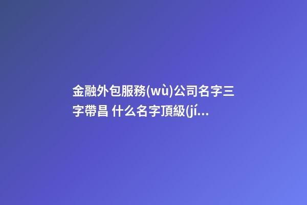 金融外包服務(wù)公司名字三字帶昌 什么名字頂級(jí)-第1張-公司起名-玄機(jī)派
